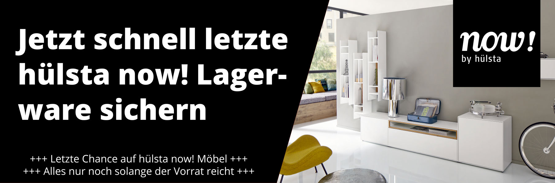 Jetzt letzte hülsta now! Lagerware sichern. Letzte Chance auf hülsta now! Möbel. Alles nur noch solange der Vorrat reicht.